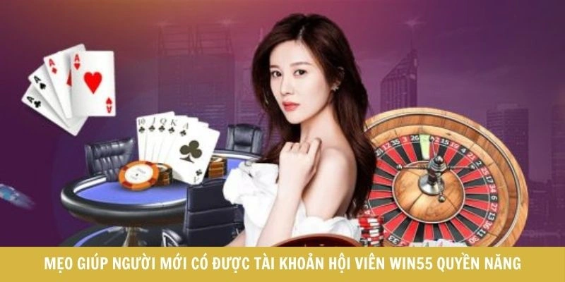 Mẹo giúp người mới có được tài khoản hội viên WIN55 quyền năng