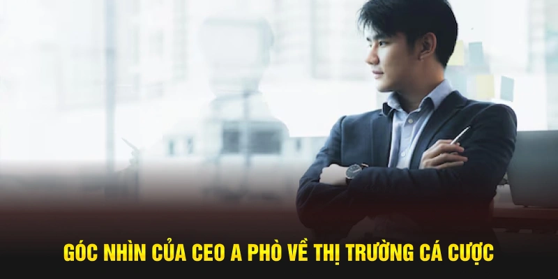 Góc nhìn của CEO A Phò về thị trường cá cược