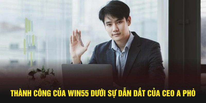 Thành công của Win55 dưới sự dẫn dắt của CEO A Phò